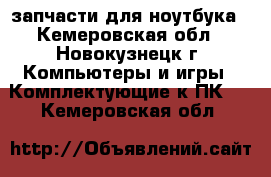 запчасти для ноутбука - Кемеровская обл., Новокузнецк г. Компьютеры и игры » Комплектующие к ПК   . Кемеровская обл.